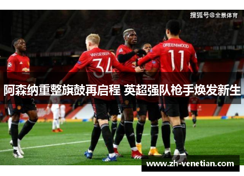 阿森纳重整旗鼓再启程 英超强队枪手焕发新生